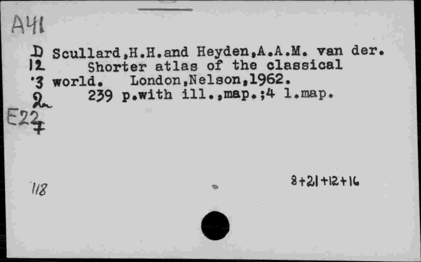 ﻿АЧІ
D Scullard,H.H.and Heyden,A.A.M. van der Il Shorter atlas of the classical *3 world.	London,Nelson,1962.
О 239 p.with ill.,map.j4 l.map.
I/Z
a+2,1+12 vit.